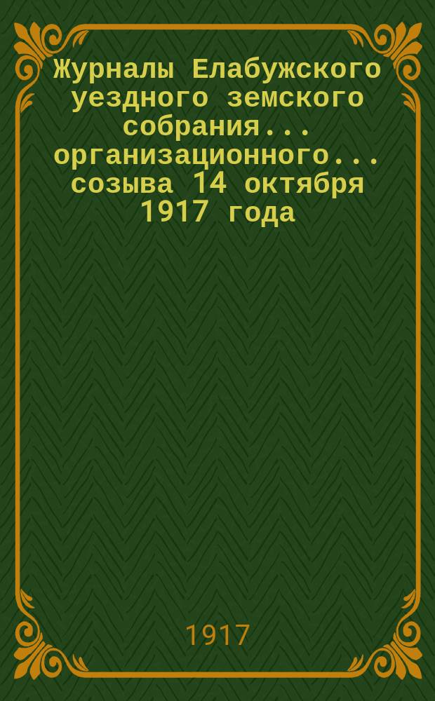 Журналы Елабужского уездного земского собрания... организационного... созыва 14 октября 1917 года
