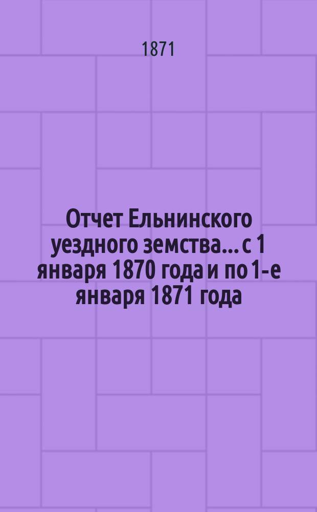 Отчет Ельнинского уездного земства... с 1 января 1870 года и по 1-е января 1871 года