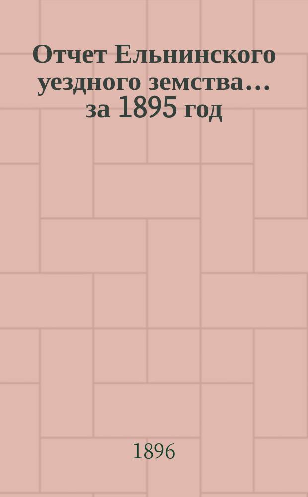 Отчет Ельнинского уездного земства... за 1895 год