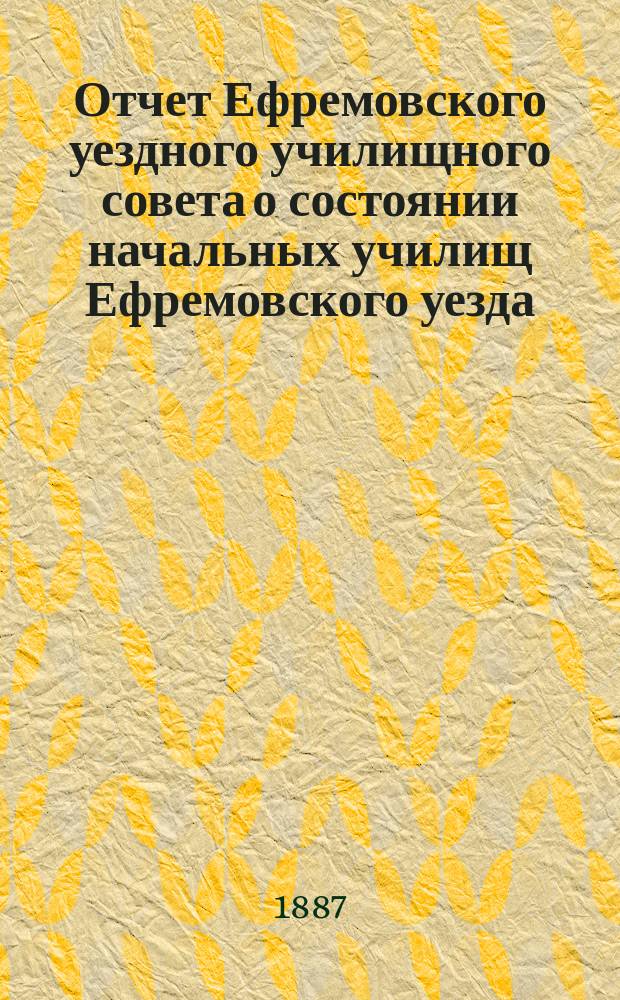 Отчет Ефремовского уездного училищного совета о состоянии начальных училищ Ефремовского уезда... в 1886/7 учебному году