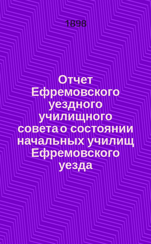 Отчет Ефремовского уездного училищного совета о состоянии начальных училищ Ефремовского уезда... в 1897/8 учебному году