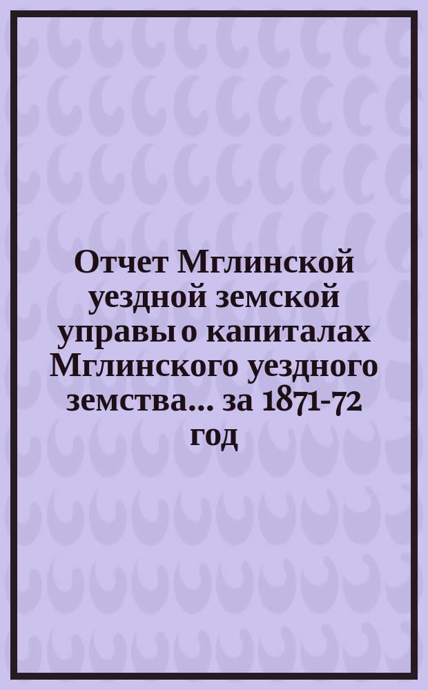 Отчет Мглинской уездной земской управы о капиталах Мглинского уездного земства... за 1871-72 год