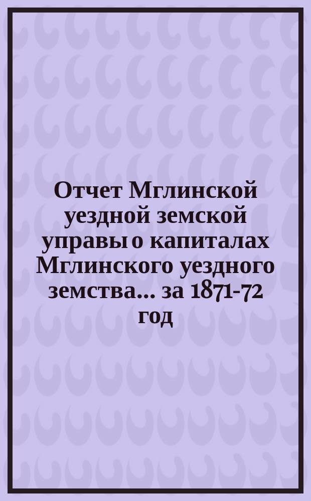 Отчет Мглинской уездной земской управы о капиталах Мглинского уездного земства... за 1871-72 год