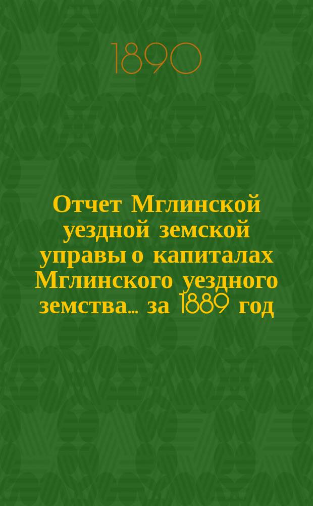 Отчет Мглинской уездной земской управы о капиталах Мглинского уездного земства... за 1889 год