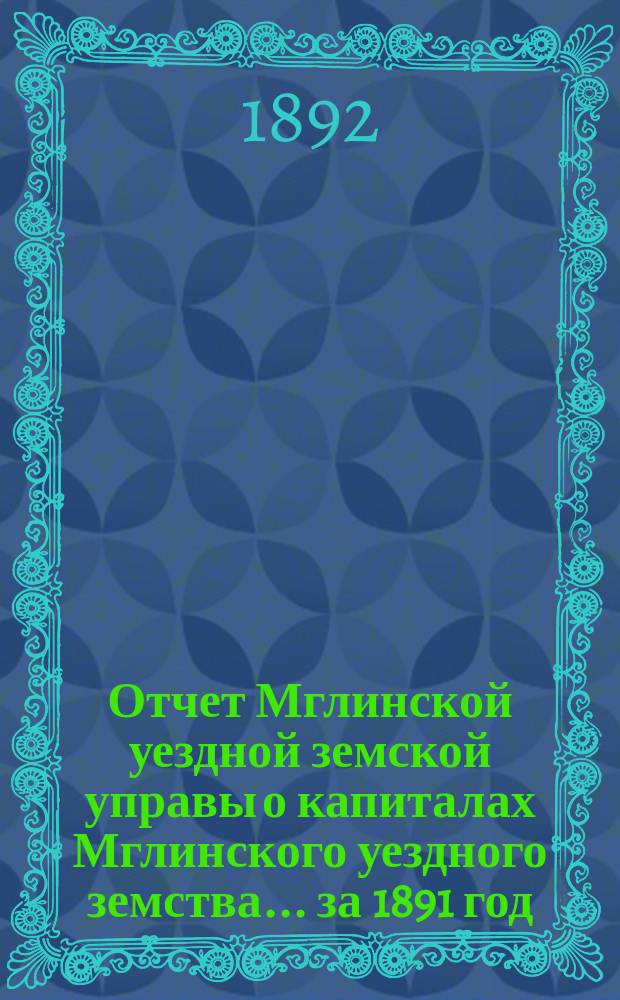 Отчет Мглинской уездной земской управы о капиталах Мглинского уездного земства... за 1891 год