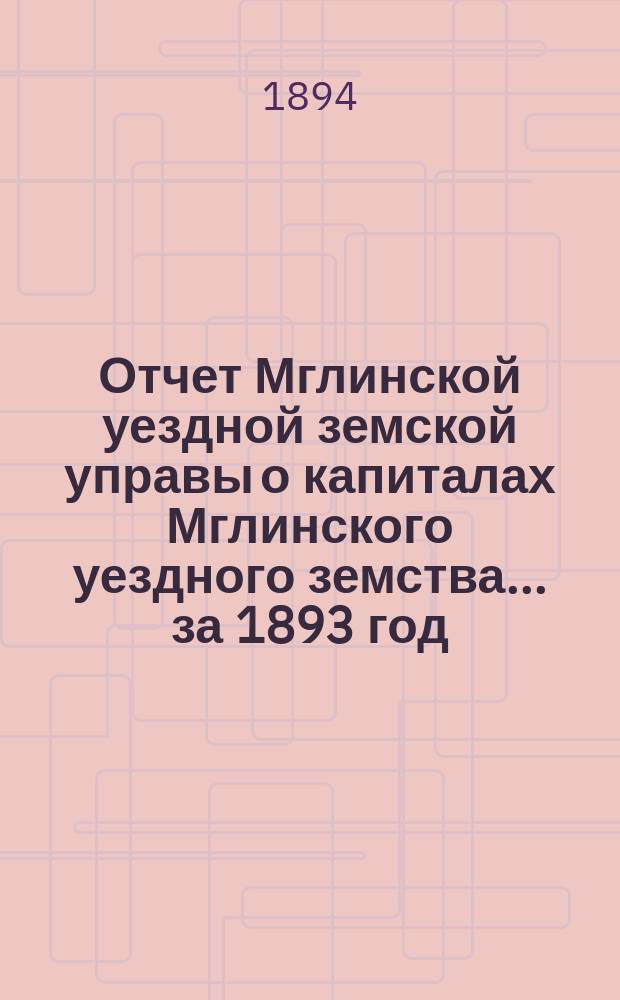 Отчет Мглинской уездной земской управы о капиталах Мглинского уездного земства... за 1893 год