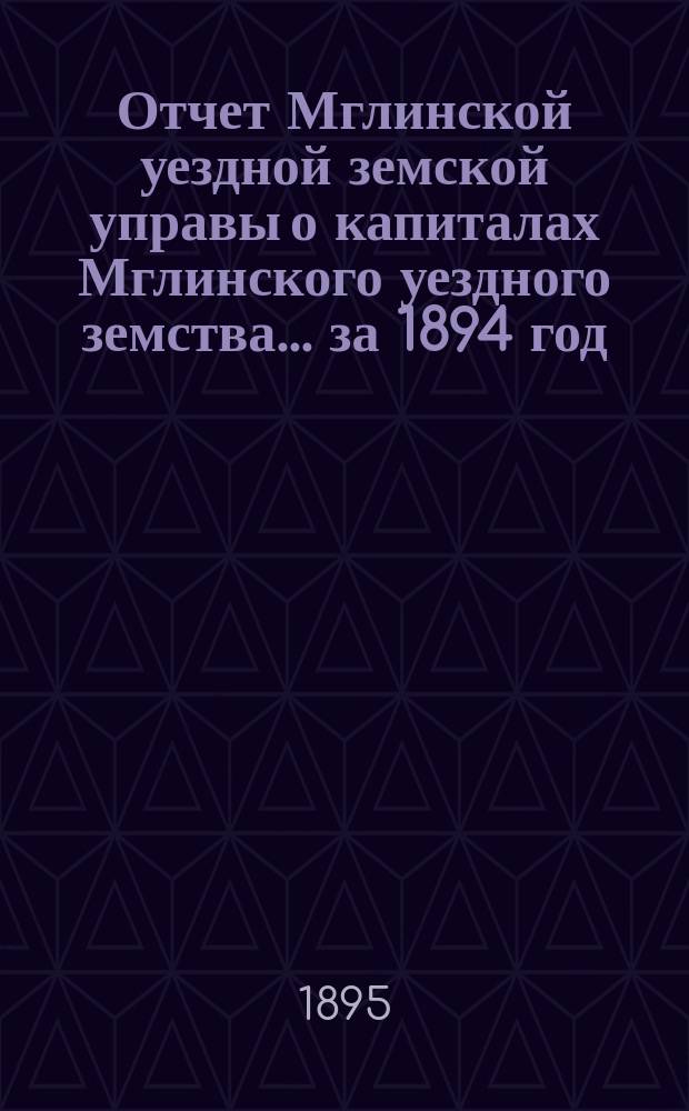 Отчет Мглинской уездной земской управы о капиталах Мглинского уездного земства... за 1894 год
