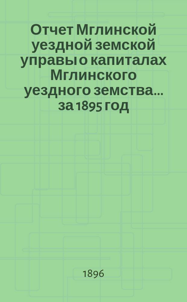 Отчет Мглинской уездной земской управы о капиталах Мглинского уездного земства... за 1895 год