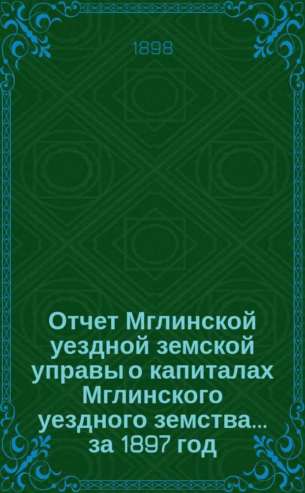 Отчет Мглинской уездной земской управы о капиталах Мглинского уездного земства... за 1897 год