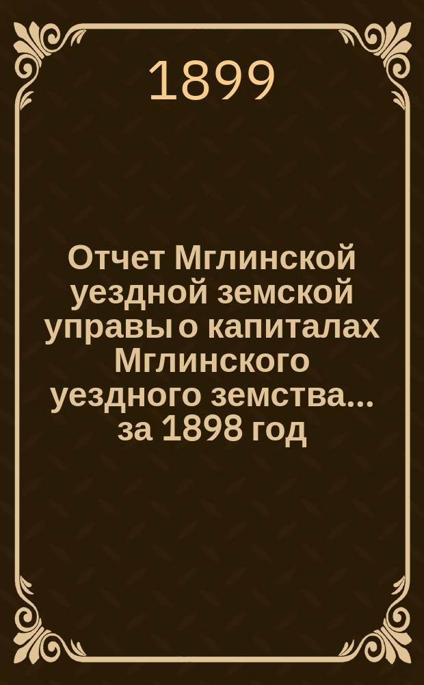 Отчет Мглинской уездной земской управы о капиталах Мглинского уездного земства... за 1898 год