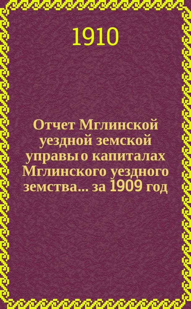 Отчет Мглинской уездной земской управы о капиталах Мглинского уездного земства... за 1909 год