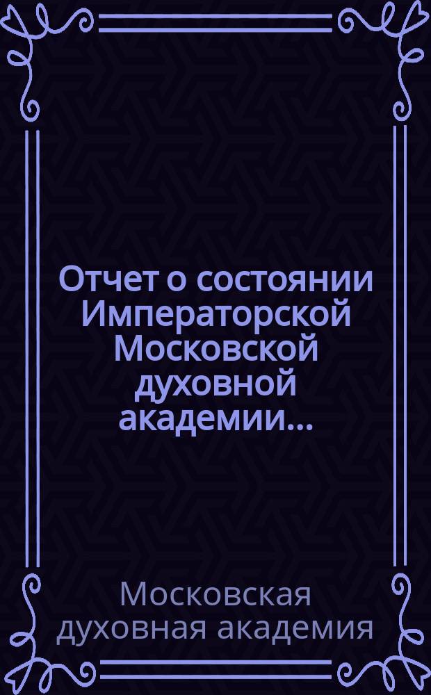 Отчет о состоянии Императорской Московской духовной академии...
