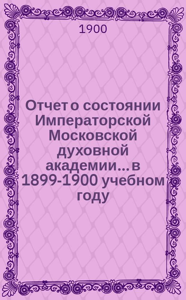 Отчет о состоянии Императорской Московской духовной академии... в 1899-1900 учебном году