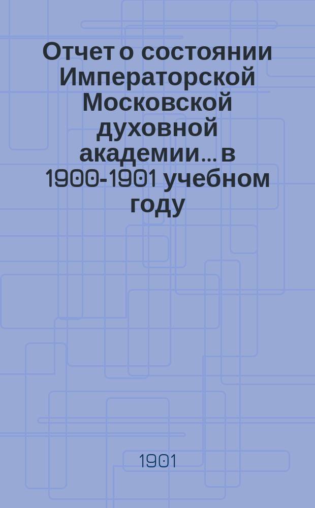 Отчет о состоянии Императорской Московской духовной академии... в 1900-1901 учебном году