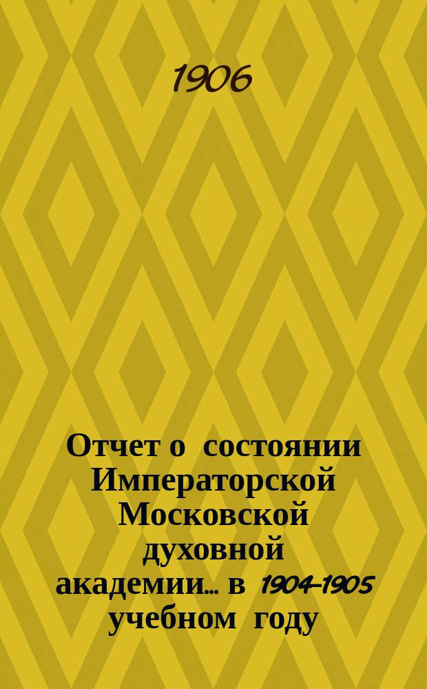 Отчет о состоянии Императорской Московской духовной академии... в 1904-1905 учебном году