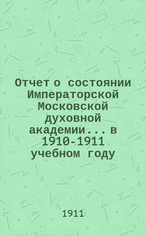Отчет о состоянии Императорской Московской духовной академии... в 1910-1911 учебном году