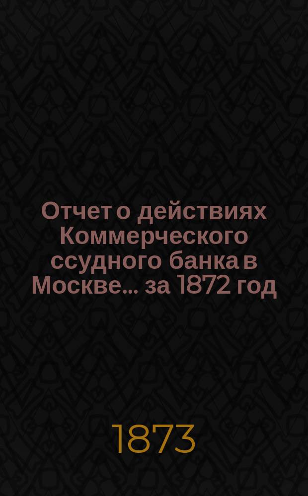 Отчет о действиях Коммерческого ссудного банка в Москве... за 1872 год