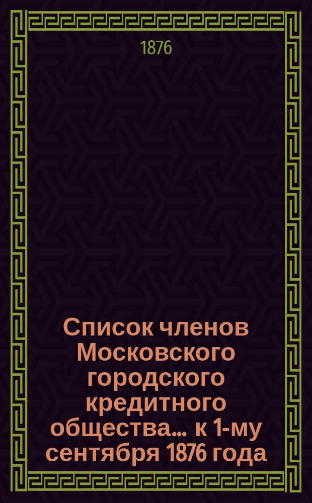 Список членов Московского городского кредитного общества... ... к 1-му сентября 1876 года