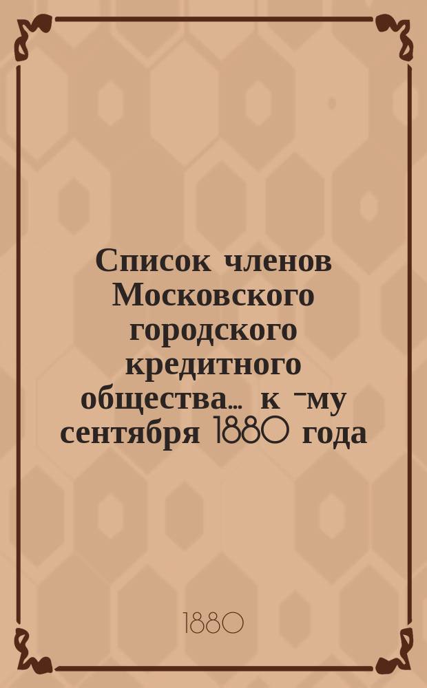 Список членов Московского городского кредитного общества... ... к 1-[му] сентября 1880 года