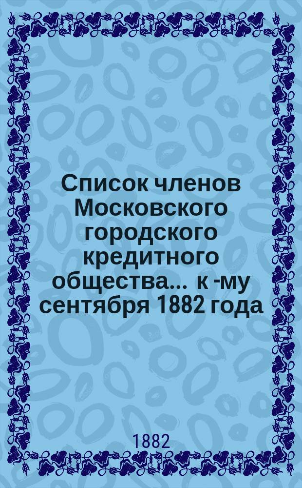 Список членов Московского городского кредитного общества... ... к 1-[му] сентября 1882 года