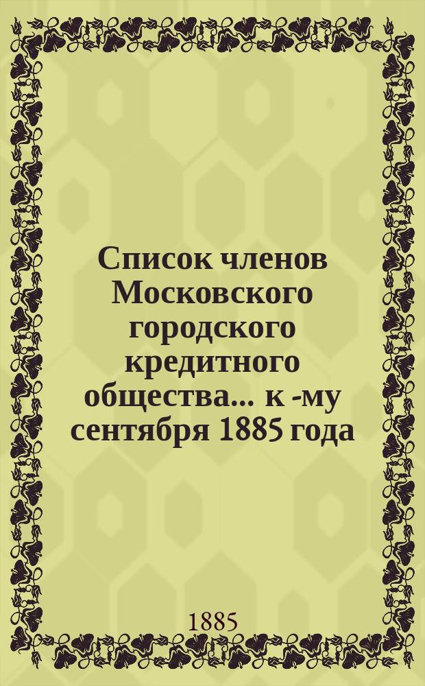 Список членов Московского городского кредитного общества... ... к 1-[му] сентября 1885 года