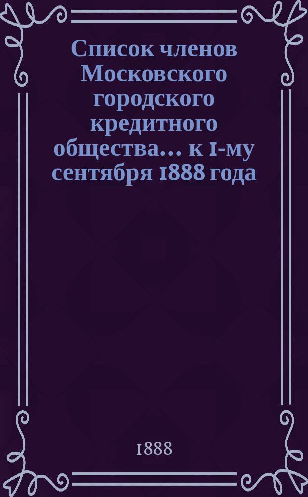 Список членов Московского городского кредитного общества... ... к 1-му сентября 1888 года