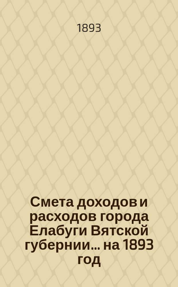 Смета доходов и расходов города Елабуги Вятской губернии... на 1893 год