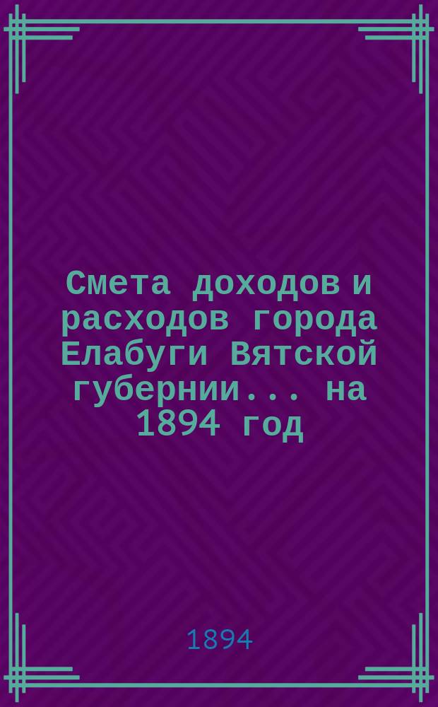 Смета доходов и расходов города Елабуги Вятской губернии... на 1894 год