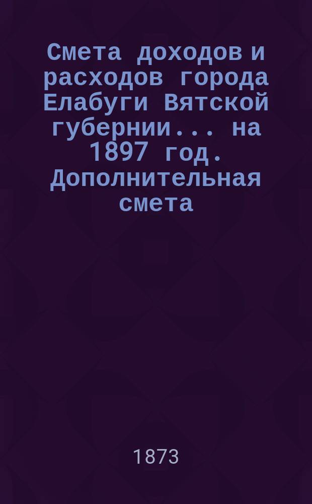 Смета доходов и расходов города Елабуги Вятской губернии... на 1897 год. Дополнительная смета... : Дополнительная смета... № 2-й...