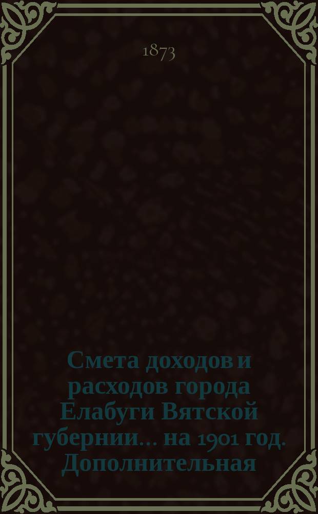 Смета доходов и расходов города Елабуги Вятской губернии... на 1901 год. Дополнительная... № 2 : Дополнительная... № 2