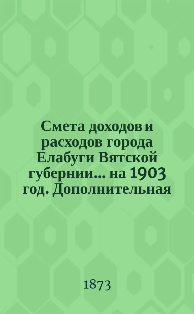 Смета доходов и расходов города Елабуги Вятской губернии... на 1903 год. Дополнительная... № 1 : Дополнительная... № 1