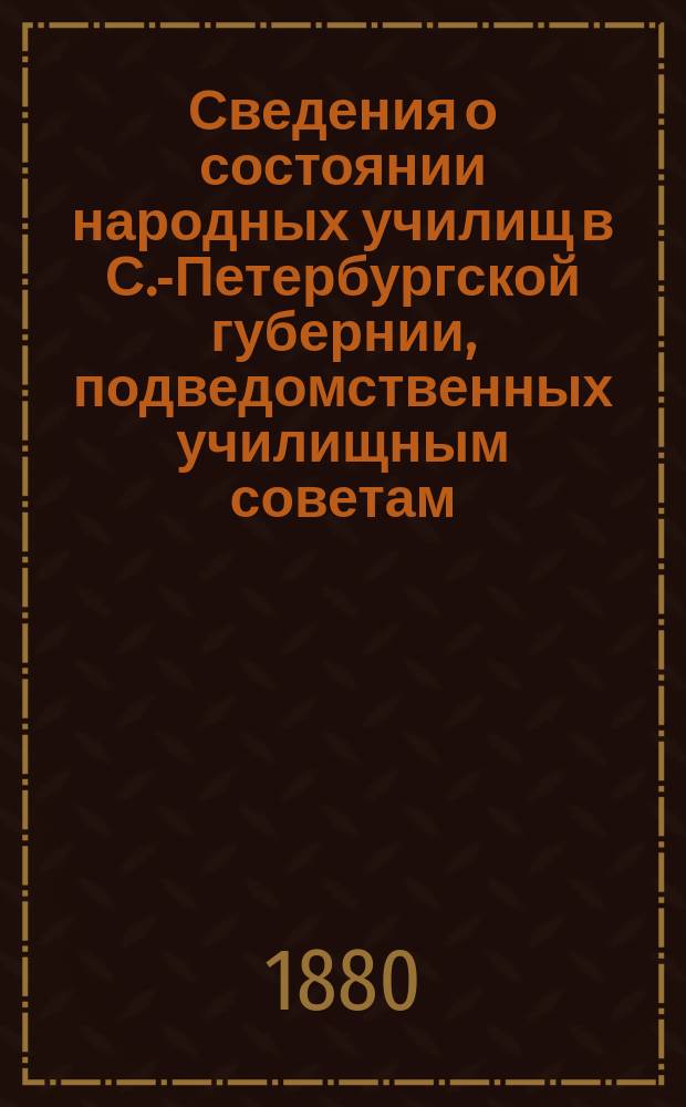 Сведения о состоянии народных училищ в С.-Петербургской губернии, подведомственных училищным советам... к 1-му июня 1880 года