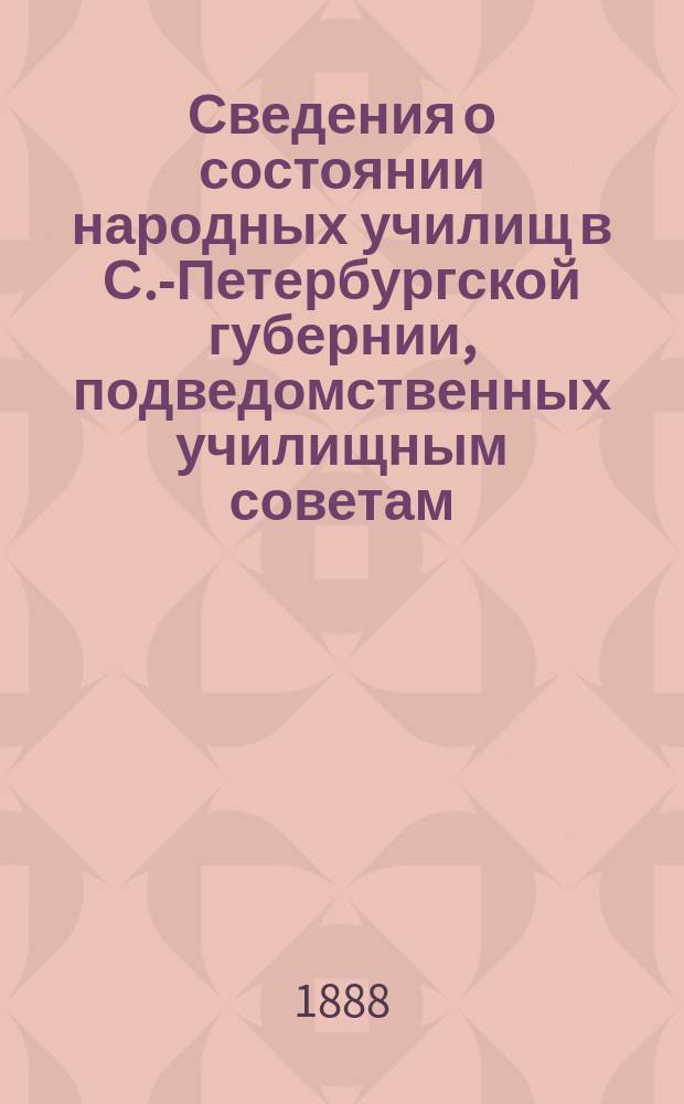 Сведения о состоянии народных училищ в С.-Петербургской губернии, подведомственных училищным советам... к 1-му января 1887 г.