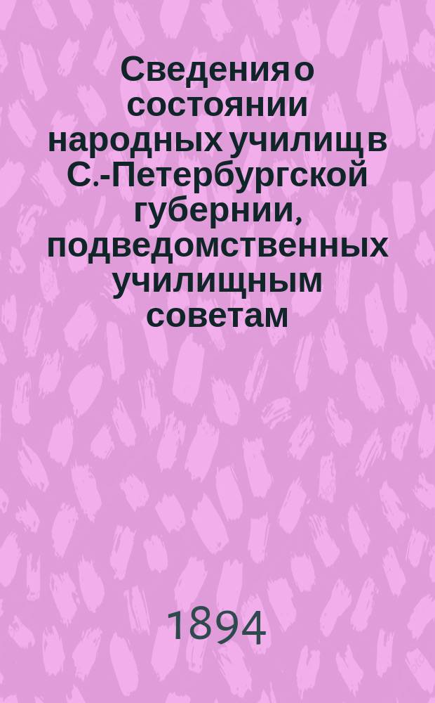 Сведения о состоянии народных училищ в С.-Петербургской губернии, подведомственных училищным советам... за учебный 1892-1893 г.