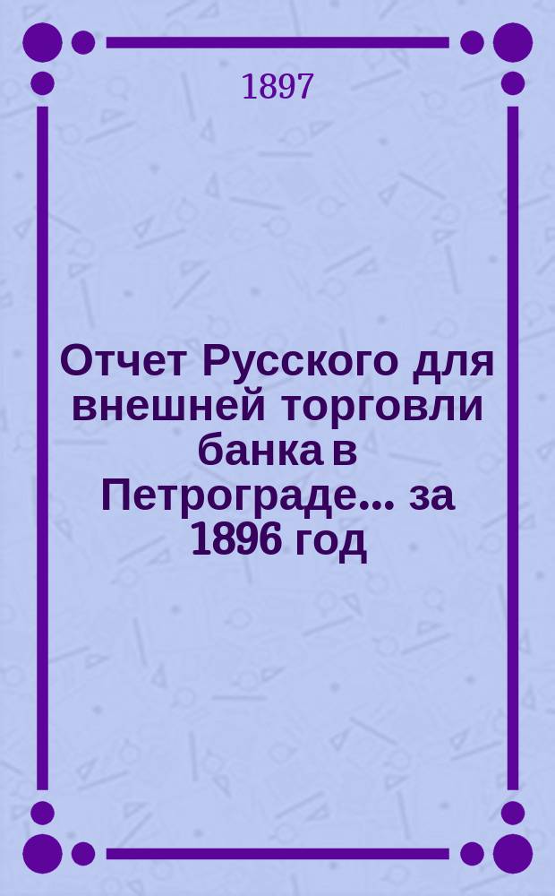 Отчет Русского для внешней торговли банка в Петрограде... за 1896 год