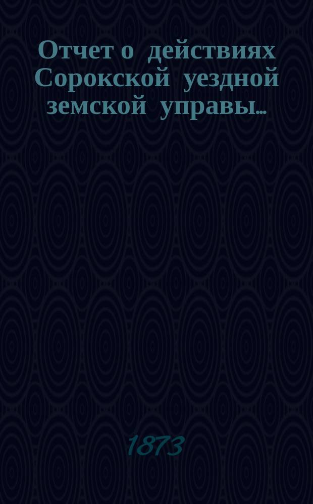 Отчет о действиях Сорокской уездной земской управы...