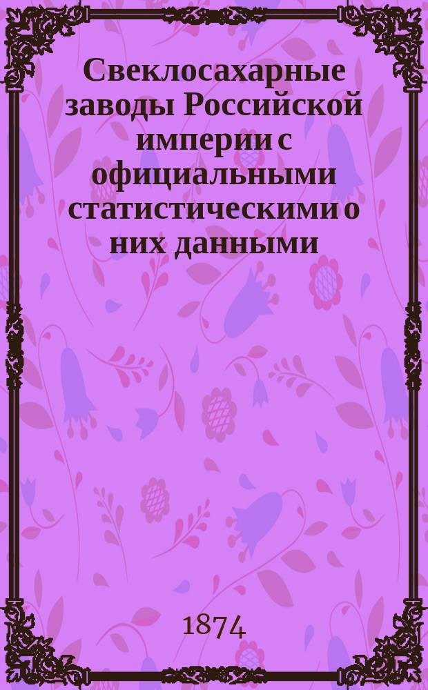 Свеклосахарные заводы Российской империи с официальными статистическими о них данными... ... за кампанию 1872-1873 г.