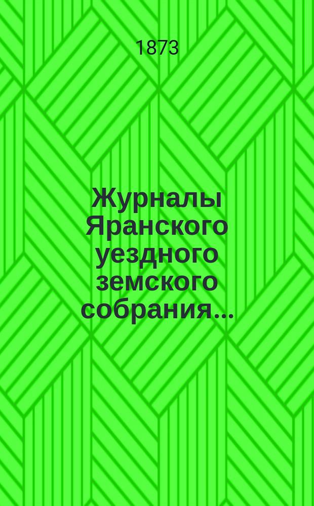Журналы Яранского уездного земского собрания .. : С докл. Уезд. управы и др. прил. VI-й очередной сессии (с 15-28 сентября 1872 г.) [чрезвычайного земского собрания (29 ноября 1872 года)]