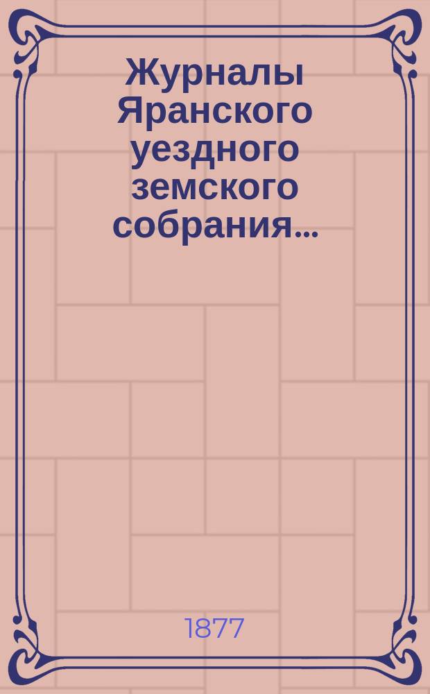 Журналы Яранского уездного земского собрания .. : С докл. Уезд. управы и др. прил. X-й очередной сессии (1-13 октября 1876 года)