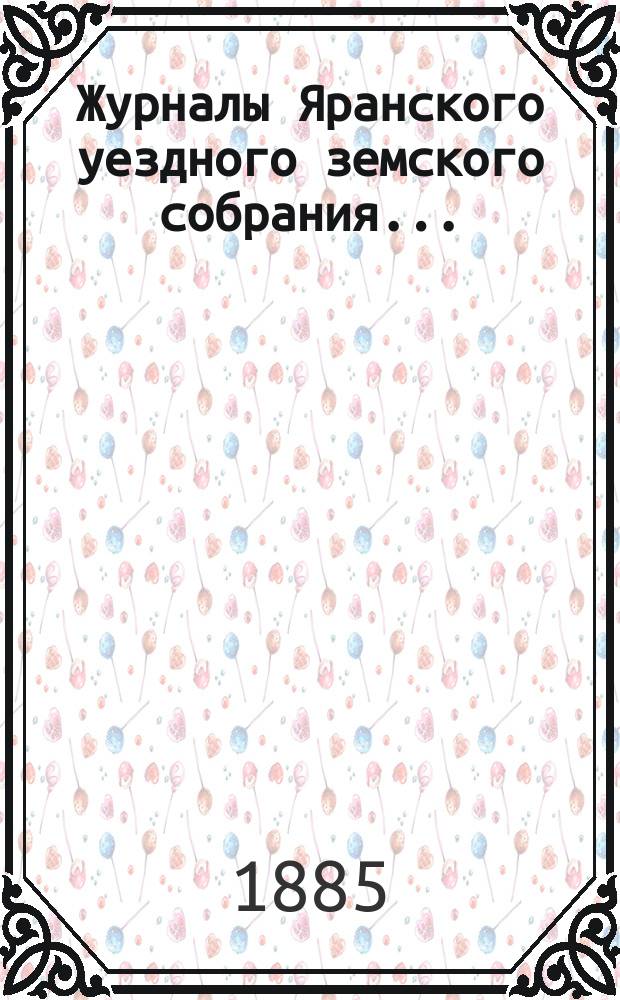 Журналы Яранского уездного земского собрания .. : С докл. Уезд. управы и др. прил. XVIII очередной сессии (1884 года)