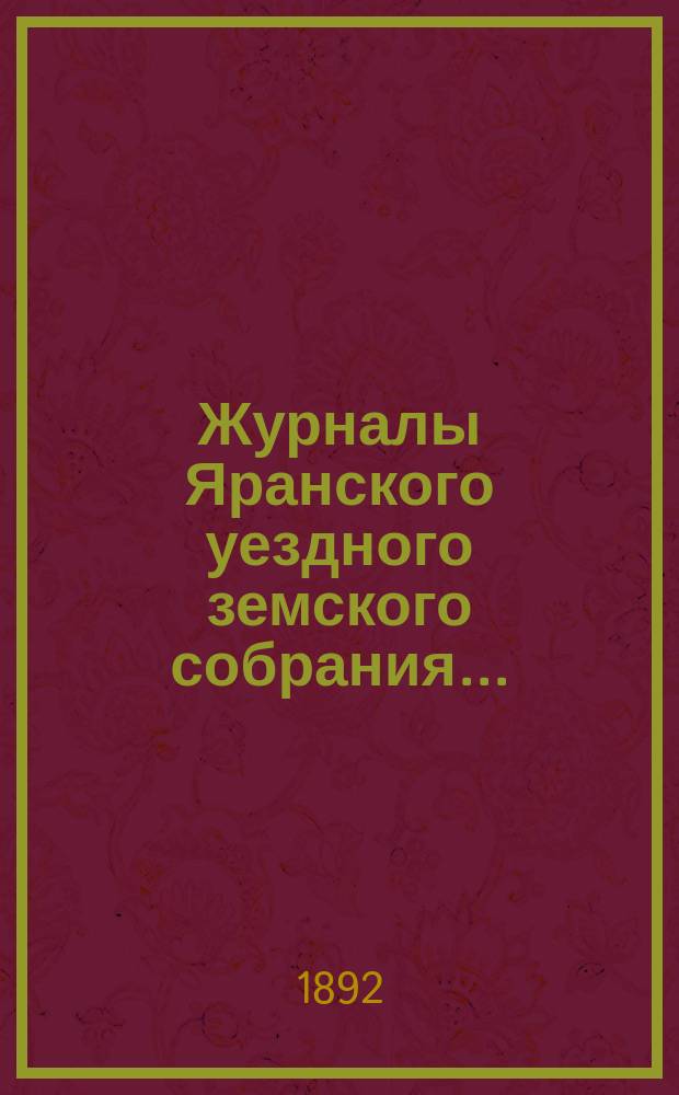 Журналы Яранского уездного земского собрания .. : С докл. Уезд. управы и др. прил. XXV-й очередной сессии (14-21 октября 1891 г.)