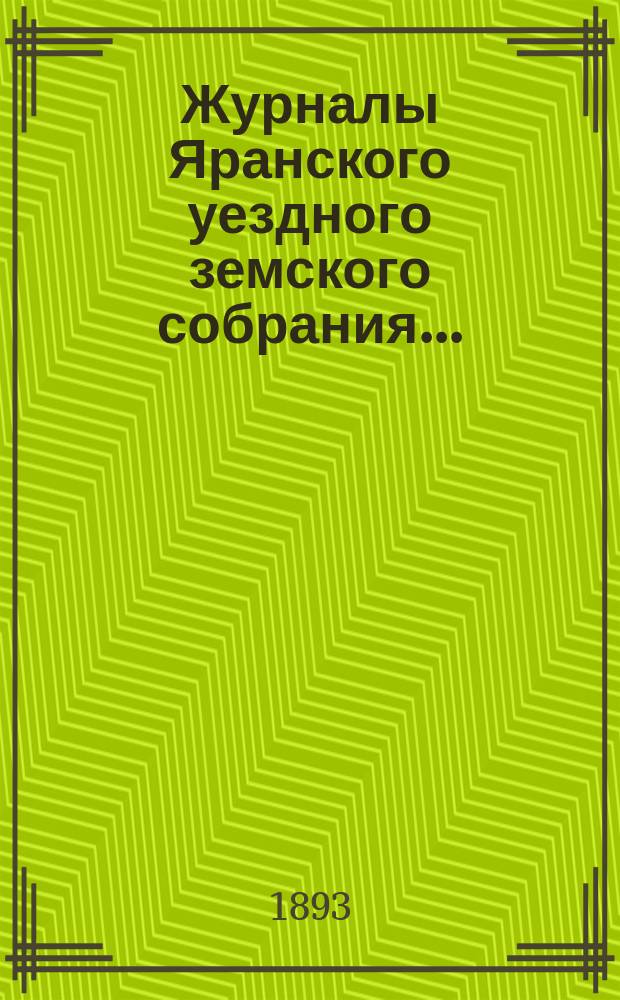 Журналы Яранского уездного земского собрания .. : С докл. Уезд. управы и др. прил. экстренного 2-го сентября 1893 года