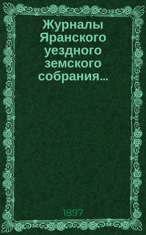 Журналы Яранского уездного земского собрания .. : С докл. Уезд. управы и др. прил. XXX-й очередной сессии (13-21 сентября 1896 г.)