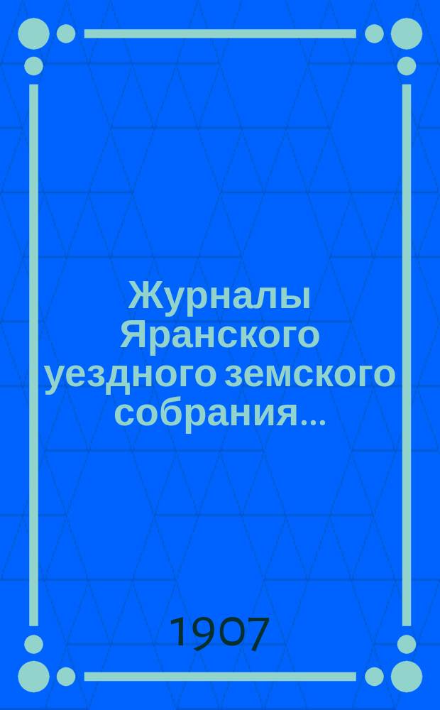 Журналы Яранского уездного земского собрания .. : С докл. Уезд. управы и др. прил. 1906 года : 1906 года, [40-й очередной сессии с 1 октября 1906 года по 12 октября и чрезвычайных сессий за 15 апреля, 25 ноября]