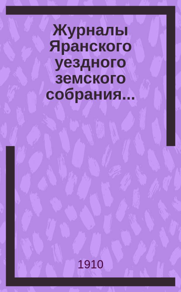 Журналы Яранского уездного земского собрания .. : С докл. Уезд. управы и др. прил. 1909 года : 1909 года, чрезвычайных сессий 14 апреля, 19 мая, 31 августа и 17 декабря и 43 очередной сессии (с 30 сентября по 14 октября включительно)