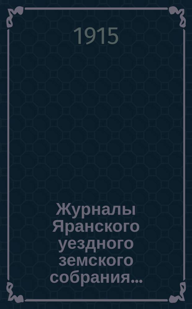 Журналы Яранского уездного земского собрания .. : С докл. Уезд. управы и др. прил. 1914 г. : 1914 г., чрезвычайных сессий 9 февр., 2 мая, 7-9 августа и 48 очередной сессии (с 28 сентября по 8 октября включительно)