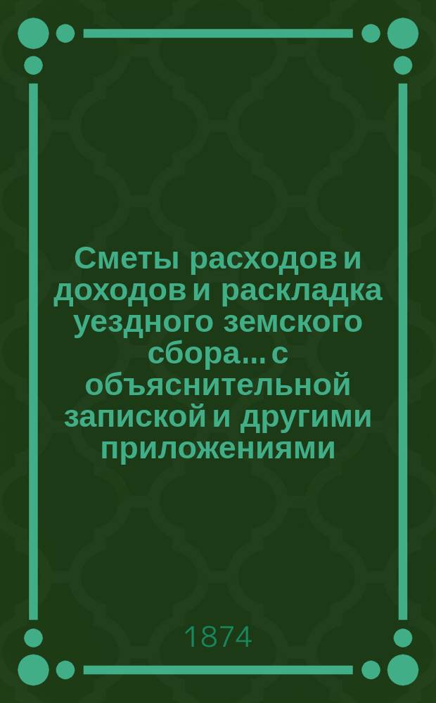 Сметы расходов и доходов и раскладка уездного земского сбора... с объяснительной запиской и другими приложениями