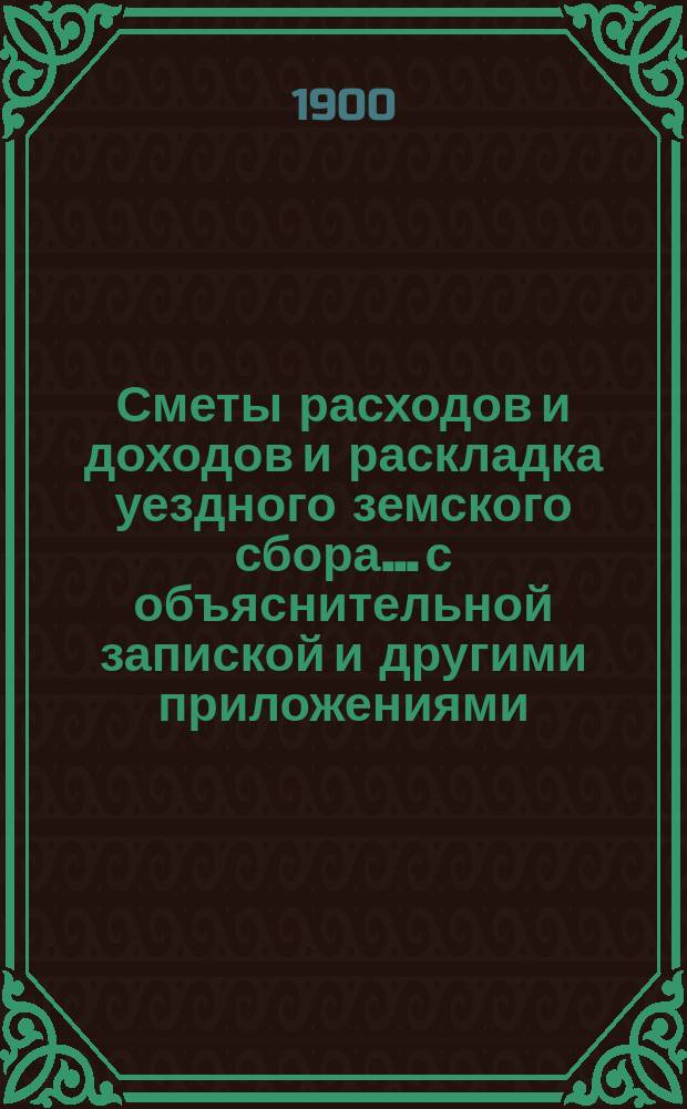 Сметы расходов и доходов и раскладка уездного земского сбора... с объяснительной запиской и другими приложениями. на 1901 год