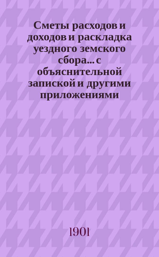 Сметы расходов и доходов и раскладка уездного земского сбора... с объяснительной запиской и другими приложениями. на 1902 год