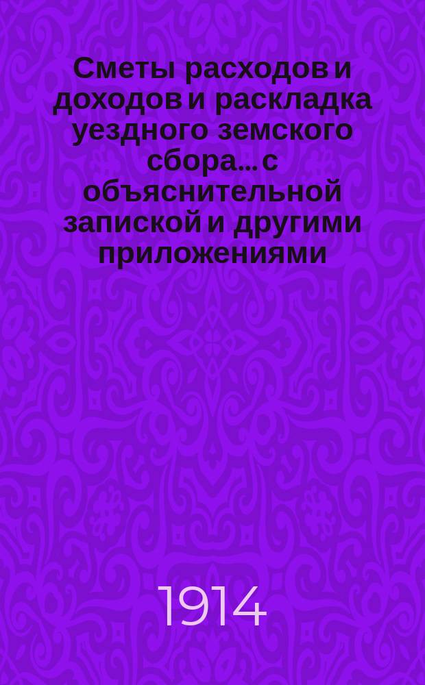 Сметы расходов и доходов и раскладка уездного земского сбора... с объяснительной запиской и другими приложениями. на 1914 год